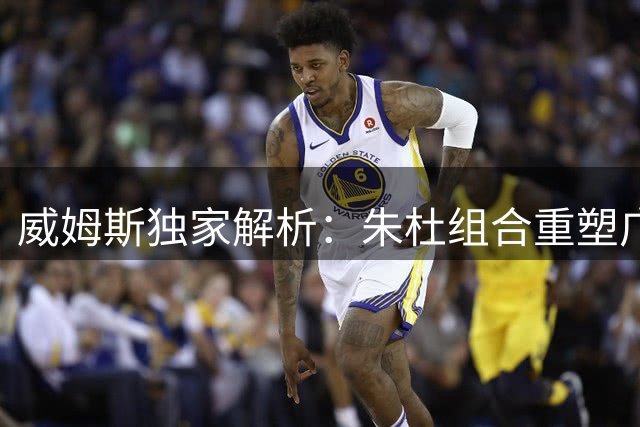 威姆斯独家解析：朱杜组合重塑广东王朝 CBA变革期需新突破