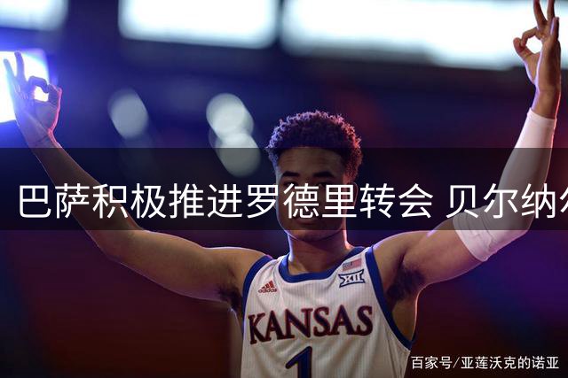 巴萨积极推进罗德里转会 贝尔纳尔续约在即