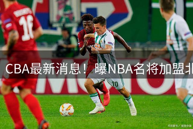 CBA最新消息！曝NBA名将加盟北京首钢，辽宁名帅卸任