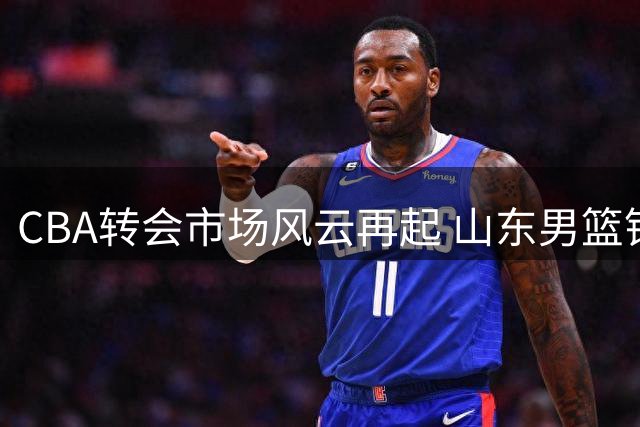 CBA转会市场风云再起 山东男篮锁定三大外援补强后场